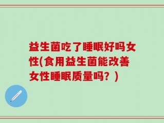益生菌吃了睡眠好吗女性(食用益生菌能改善女性睡眠质量吗？)