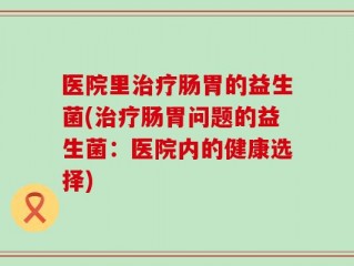 医院里治疗肠胃的益生菌(治疗肠胃问题的益生菌：医院内的健康选择)
