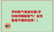 孕妇胀气用益生菌(孕妇如何缓解胀气？益生菌是不错的选择！)