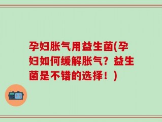 孕妇胀气用益生菌(孕妇如何缓解胀气？益生菌是不错的选择！)