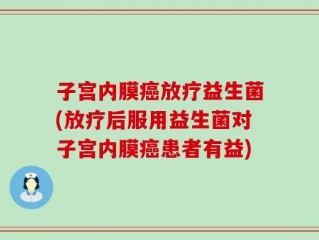 子宫内膜癌放疗益生菌(放疗后服用益生菌对子宫内膜癌患者有益)