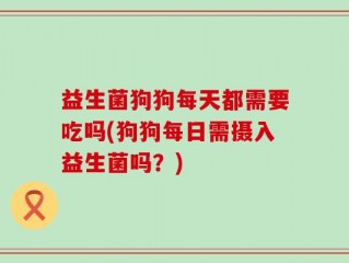 益生菌狗狗每天都需要吃吗(狗狗每日需摄入益生菌吗？)