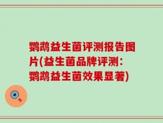 鹦鹉益生菌评测报告图片(益生菌品牌评测：鹦鹉益生菌效果显著)
