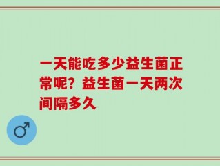一天能吃多少益生菌正常呢？益生菌一天两次间隔多久