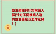 益生菌如何针对疾病人群(针对不同疾病人群的益生菌应该怎样选择？)