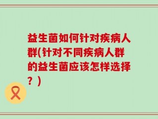 益生菌如何针对疾病人群(针对不同疾病人群的益生菌应该怎样选择？)