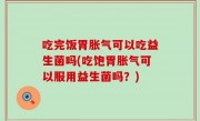 吃完饭胃胀气可以吃益生菌吗(吃饱胃胀气可以服用益生菌吗？)