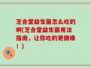 芝合堂益生菌怎么吃的啊(芝合堂益生菌用法指南，让你吃的更健康！)