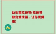 益生菌玫瑰茶(玫瑰茶融合益生菌，让你更健康)