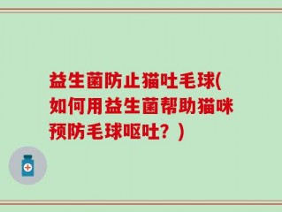 益生菌防止猫吐毛球(如何用益生菌帮助猫咪预防毛球呕吐？)