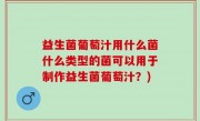 益生菌葡萄汁用什么菌什么类型的菌可以用于制作益生菌葡萄汁？)