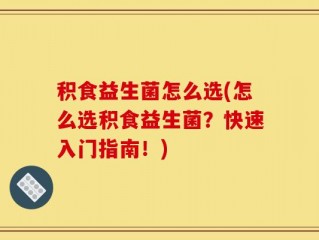 积食益生菌怎么选(怎么选积食益生菌？快速入门指南！)