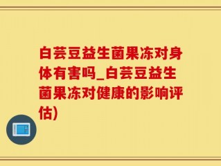 白芸豆益生菌果冻对身体有害吗_白芸豆益生菌果冻对健康的影响评估)