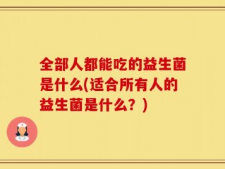 全部人都能吃的益生菌是什么(适合所有人的益生菌是什么？)