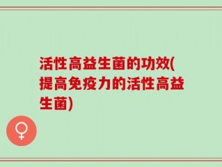 活性高益生菌的功效(提高免疫力的活性高益生菌)