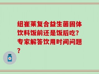 纽崔莱复合益生菌固体饮料饭前还是饭后吃？专家解答饮用时间问题？