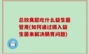 总放臭屁吃什么益生菌管用(如何通过摄入益生菌来解决肠胃问题)