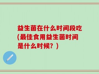 益生菌在什么时间段吃(最佳食用益生菌时间是什么时候？)