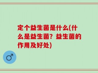 定个益生菌是什么(什么是益生菌？益生菌的作用及好处)