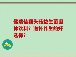 健瑞佳猴头菇益生菌固体饮料？滋补养生的好选择？