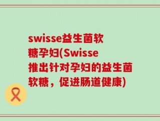 swisse益生菌软糖孕妇(Swisse推出针对孕妇的益生菌软糖，促进肠道健康)
