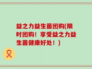 益之力益生菌团购(限时团购！享受益之力益生菌健康好处！)