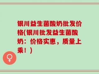 银川益生菌酸奶批发价格(银川批发益生菌酸奶：价格实惠，质量上乘！)