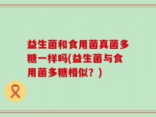 益生菌和食用菌真菌多糖一样吗(益生菌与食用菌多糖相似？)