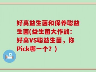 好高益生菌和保养聪益生菌(益生菌大作战：好高VS聪益生菌，你Pick哪一个？)