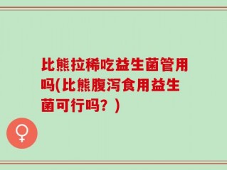 比熊拉稀吃益生菌管用吗(比熊腹泻食用益生菌可行吗？)