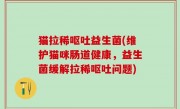 猫拉稀呕吐益生菌(维护猫咪肠道健康，益生菌缓解拉稀呕吐问题)