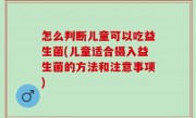 怎么判断儿童可以吃益生菌(儿童适合摄入益生菌的方法和注意事项)