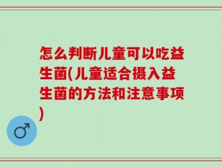 怎么判断儿童可以吃益生菌(儿童适合摄入益生菌的方法和注意事项)