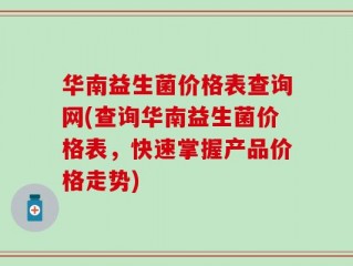 华南益生菌价格表查询网(查询华南益生菌价格表，快速掌握产品价格走势)