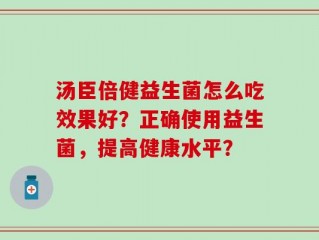 汤臣倍健益生菌怎么吃效果好？正确使用益生菌，提高健康水平？