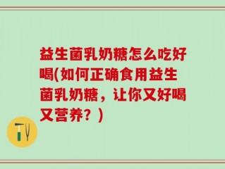 益生菌乳奶糖怎么吃好喝(如何正确食用益生菌乳奶糖，让你又好喝又营养？)