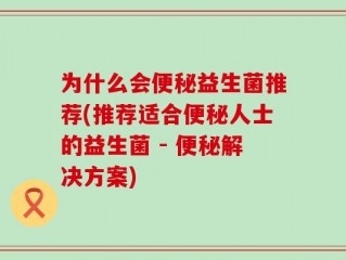 为什么会便秘益生菌推荐(推荐适合便秘人士的益生菌 - 便秘解决方案)