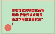 传染性软疣喝益生菌管用吗(传染性软疣可否通过饮用益生菌食用？)
