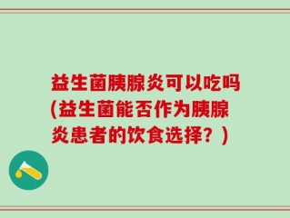 益生菌胰腺炎可以吃吗(益生菌能否作为胰腺炎患者的饮食选择？)