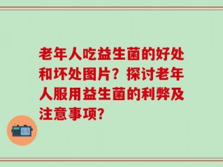 老年人吃益生菌的好处和坏处图片？探讨老年人服用益生菌的利弊及注意事项？