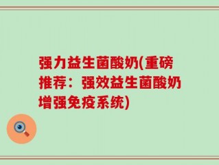 强力益生菌酸奶(重磅推荐：强效益生菌酸奶增强免疫系统)