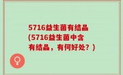 5716益生菌有结晶(5716益生菌中含有结晶，有何好处？)