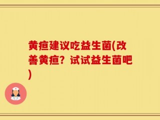 黄疸建议吃益生菌(改善黄疸？试试益生菌吧)