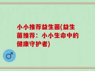 小小推荐益生菌(益生菌推荐：小小生命中的健康守护者)