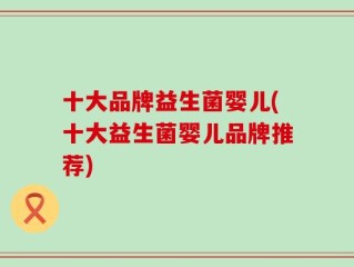 十大品牌益生菌婴儿(十大益生菌婴儿品牌推荐)