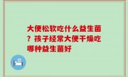 大便松软吃什么益生菌？孩子经常大便干燥吃哪种益生菌好