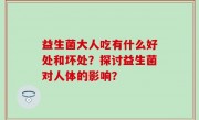 益生菌大人吃有什么好处和坏处？探讨益生菌对人体的影响？