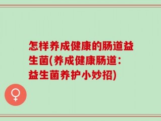 怎样养成健康的肠道益生菌(养成健康肠道：益生菌养护小妙招)