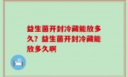 益生菌开封冷藏能放多久？益生菌开封冷藏能放多久啊