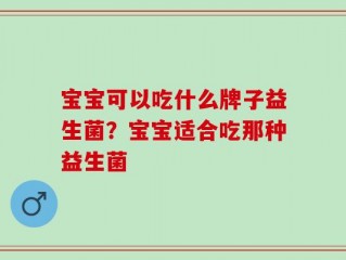 宝宝可以吃什么牌子益生菌？宝宝适合吃那种益生菌
